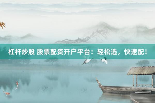 杠杆炒股 股票配资开户平台：轻松选，快速配！