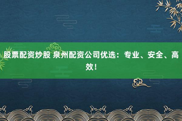 股票配资炒股 泉州配资公司优选：专业、安全、高效！