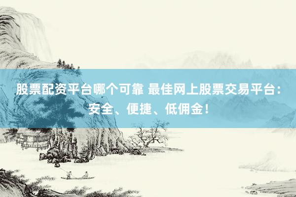 股票配资平台哪个可靠 最佳网上股票交易平台：安全、便捷、低佣金！