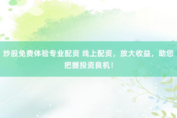 炒股免费体验专业配资 线上配资，放大收益，助您把握投资良机！