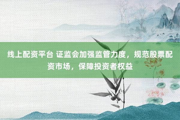 线上配资平台 证监会加强监管力度,规范股票配资市场,保障投资者权益