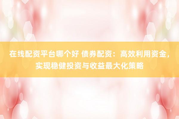在线配资平台哪个好 债券配资：高效利用资金，实现稳健投资与收益最大化策略