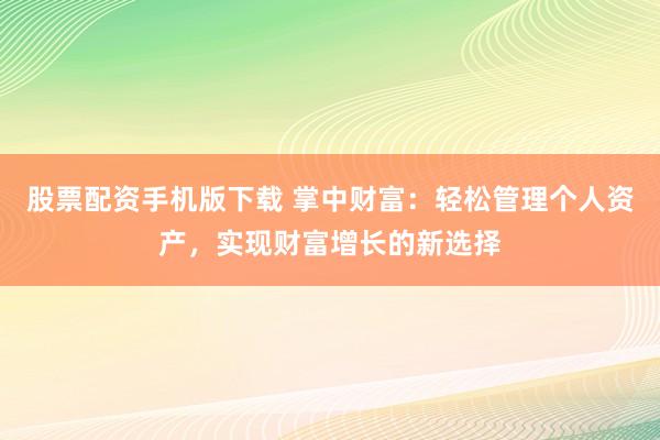 股票配资手机版下载 掌中财富：轻松管理个人资产，实现财富增长的新选择