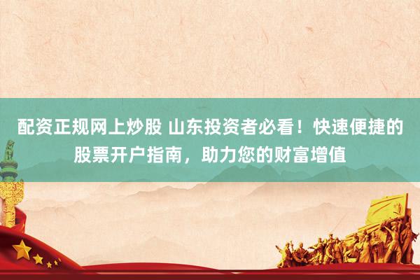 配资正规网上炒股 山东投资者必看！快速便捷的股票开户指南，助力您的财富增值
