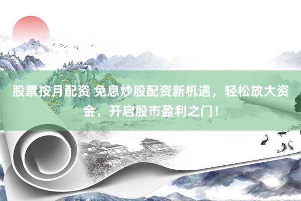 股票按月配资 免息炒股配资新机遇,轻松放大资金,开启股市盈利之门!