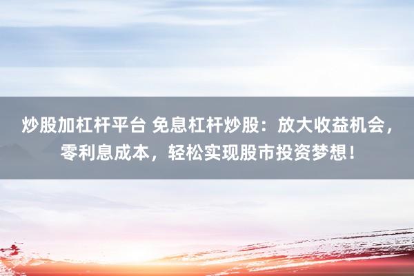 炒股加杠杆平台 免息杠杆炒股：放大收益机会，零利息成本，轻松实现股市投资梦想！