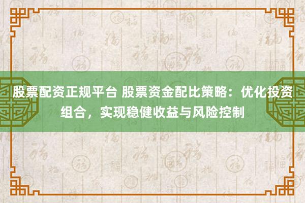 股票配资正规平台 股票资金配比策略:优化投资组合,实现稳健收益与风险控制