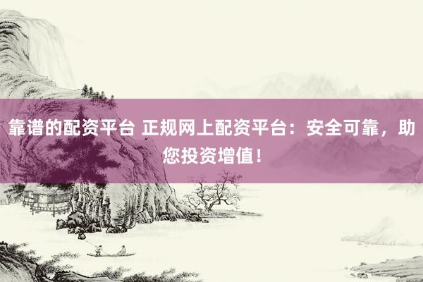 靠谱的配资平台 正规网上配资平台：安全可靠，助您投资增值！