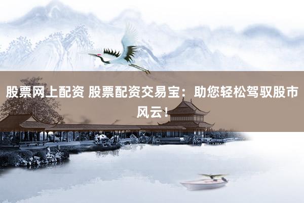 股票网上配资 股票配资交易宝：助您轻松驾驭股市风云！