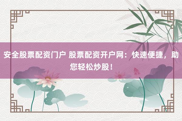 安全股票配资门户 股票配资开户网:快速便捷,助您轻松炒股!