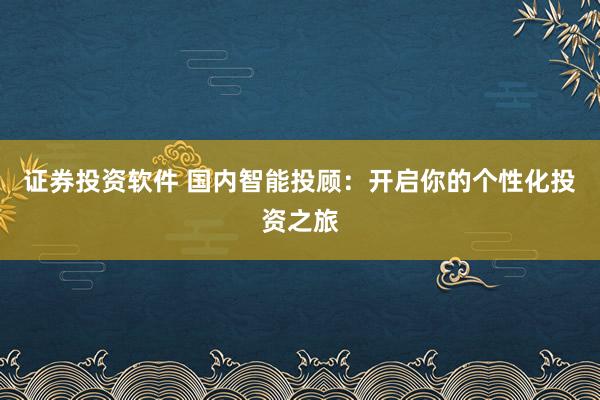 证券投资软件 国内智能投顾：开启你的个性化投资之旅