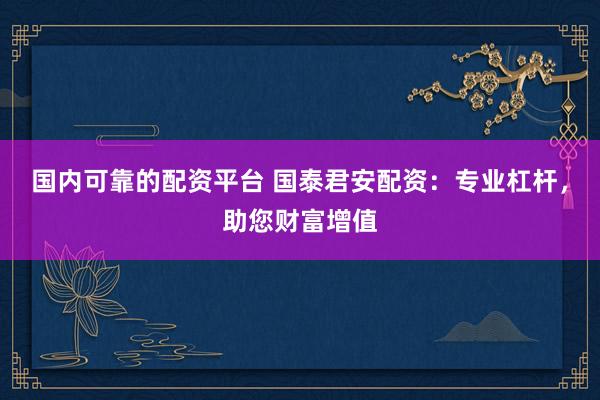 国内可靠的配资平台 国泰君安配资：专业杠杆，助您财富增值