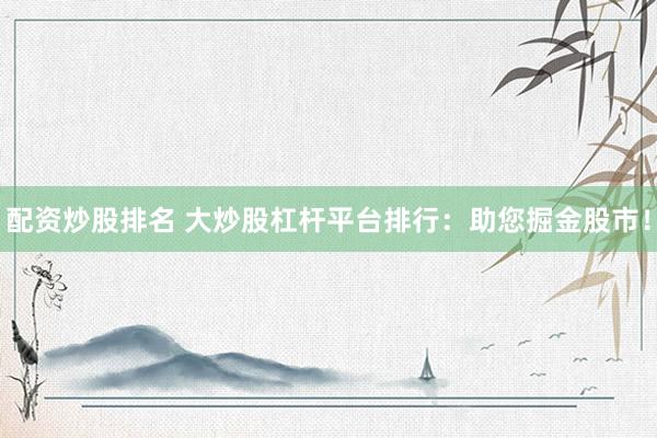配资炒股排名 大炒股杠杆平台排行:助您掘金股市!