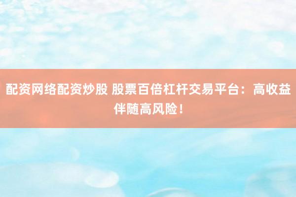 配资网络配资炒股 股票百倍杠杆交易平台：高收益伴随高风险！