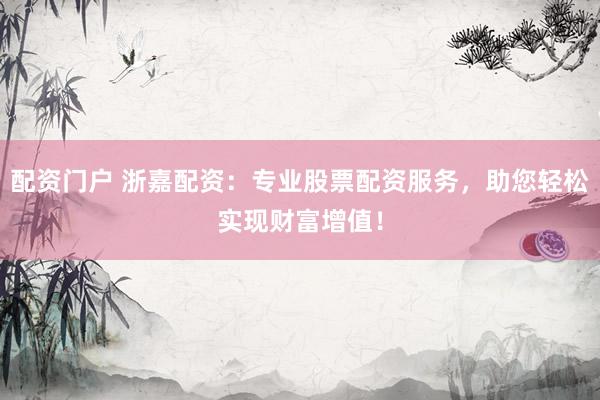 配资门户 浙嘉配资：专业股票配资服务，助您轻松实现财富增值！