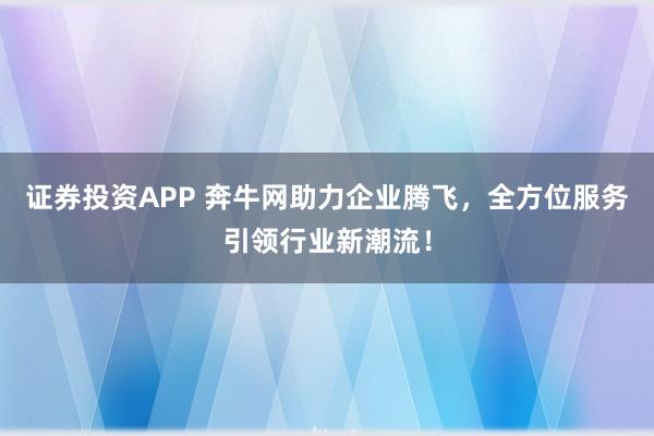 证券投资APP 奔牛网助力企业腾飞，全方位服务引领行业新潮流！