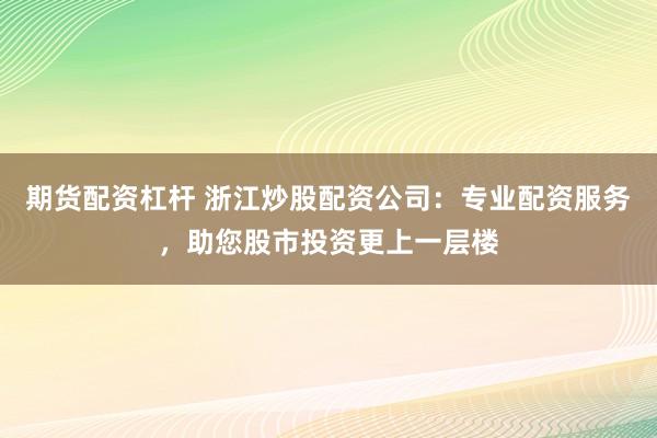期货配资杠杆 浙江炒股配资公司：专业配资服务，助您股市投资更上一层楼